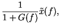 $\displaystyle \frac{1}{1 + G(f)} \tilde{x}(f),$